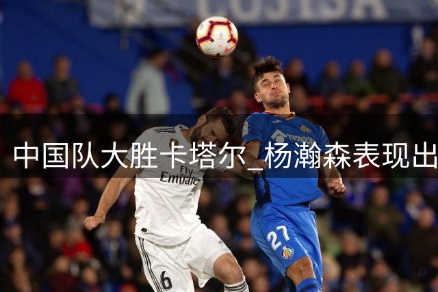 中国队大胜卡塔尔 杨瀚森表现出色引关注